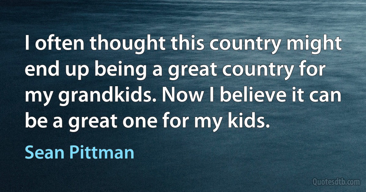 I often thought this country might end up being a great country for my grandkids. Now I believe it can be a great one for my kids. (Sean Pittman)