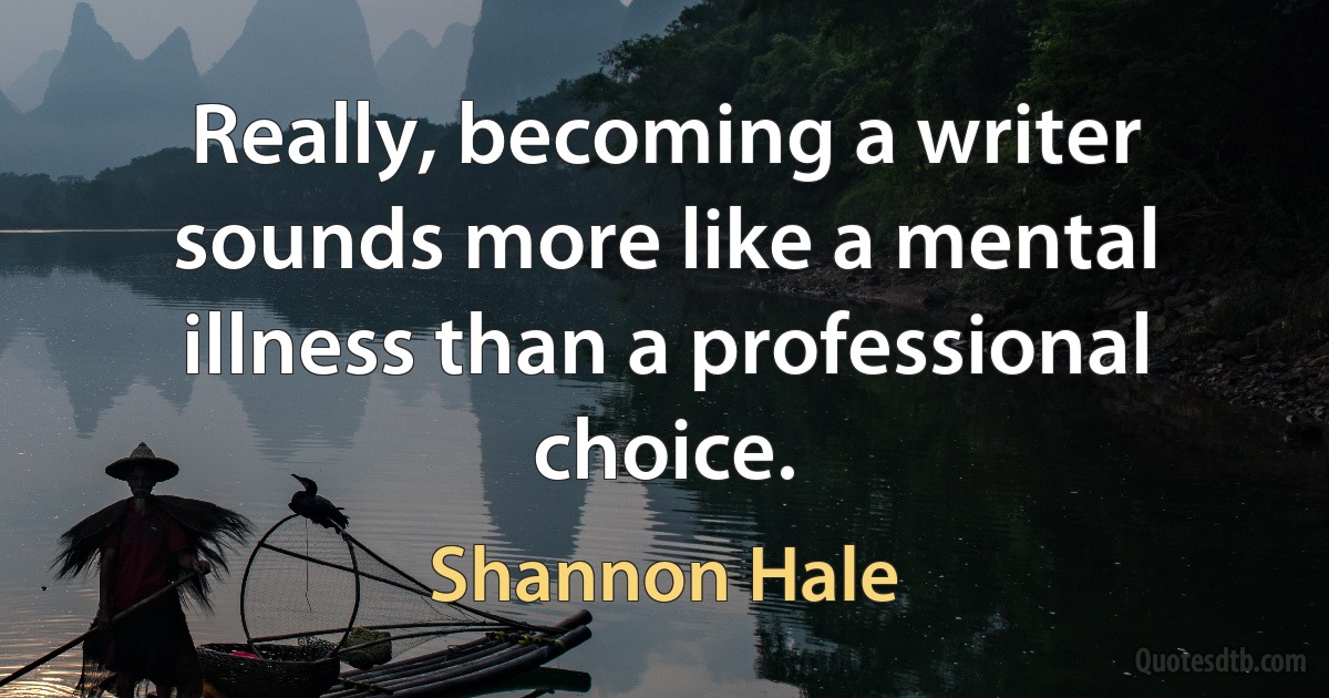 Really, becoming a writer sounds more like a mental illness than a professional choice. (Shannon Hale)