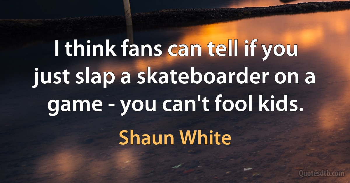 I think fans can tell if you just slap a skateboarder on a game - you can't fool kids. (Shaun White)