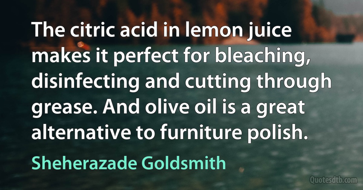 The citric acid in lemon juice makes it perfect for bleaching, disinfecting and cutting through grease. And olive oil is a great alternative to furniture polish. (Sheherazade Goldsmith)