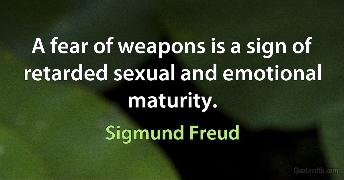 A fear of weapons is a sign of retarded sexual and emotional maturity. (Sigmund Freud)