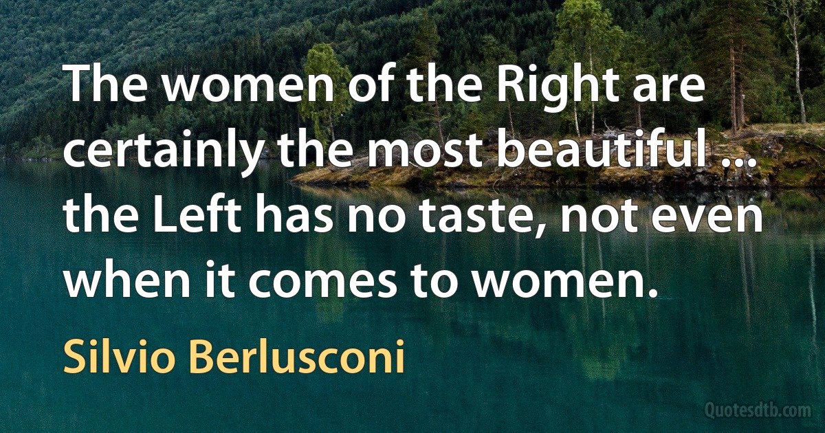 The women of the Right are certainly the most beautiful ... the Left has no taste, not even when it comes to women. (Silvio Berlusconi)