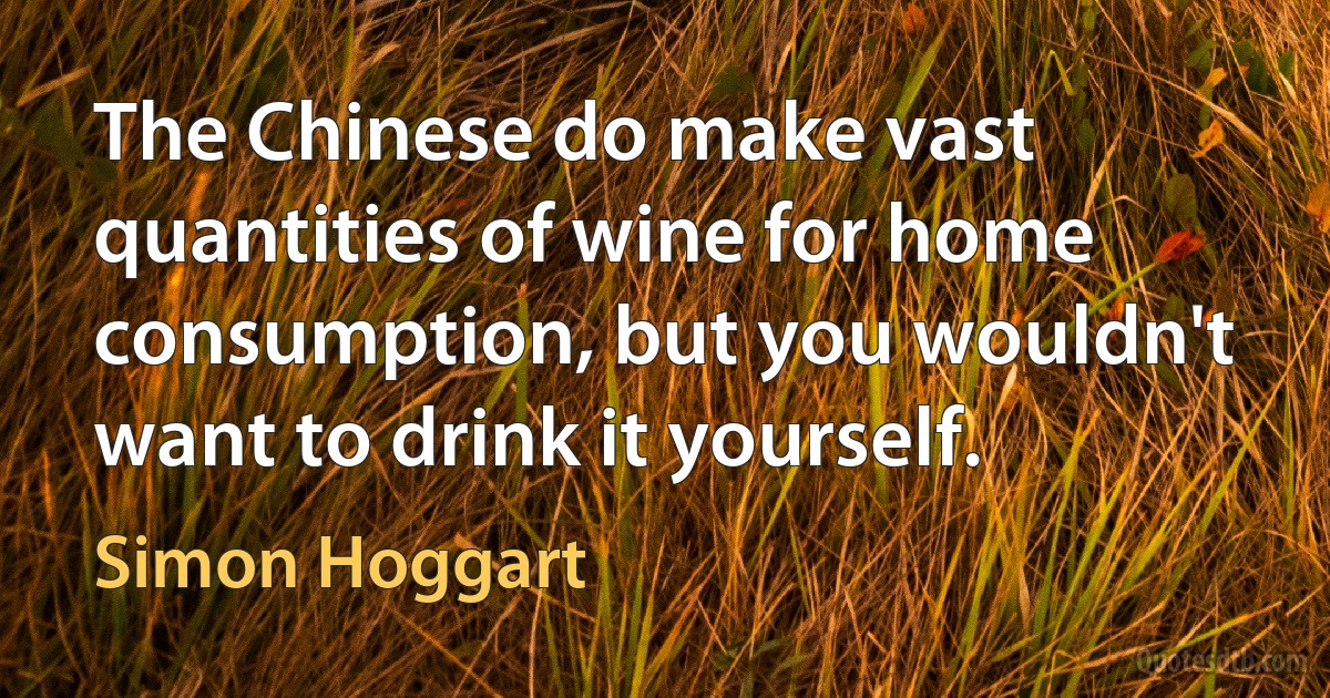 The Chinese do make vast quantities of wine for home consumption, but you wouldn't want to drink it yourself. (Simon Hoggart)