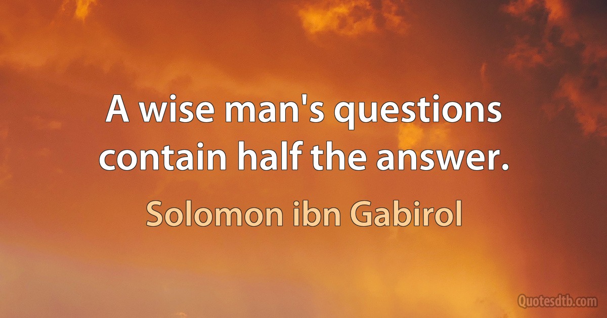 A wise man's questions contain half the answer. (Solomon ibn Gabirol)