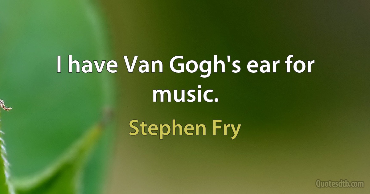 I have Van Gogh's ear for music. (Stephen Fry)