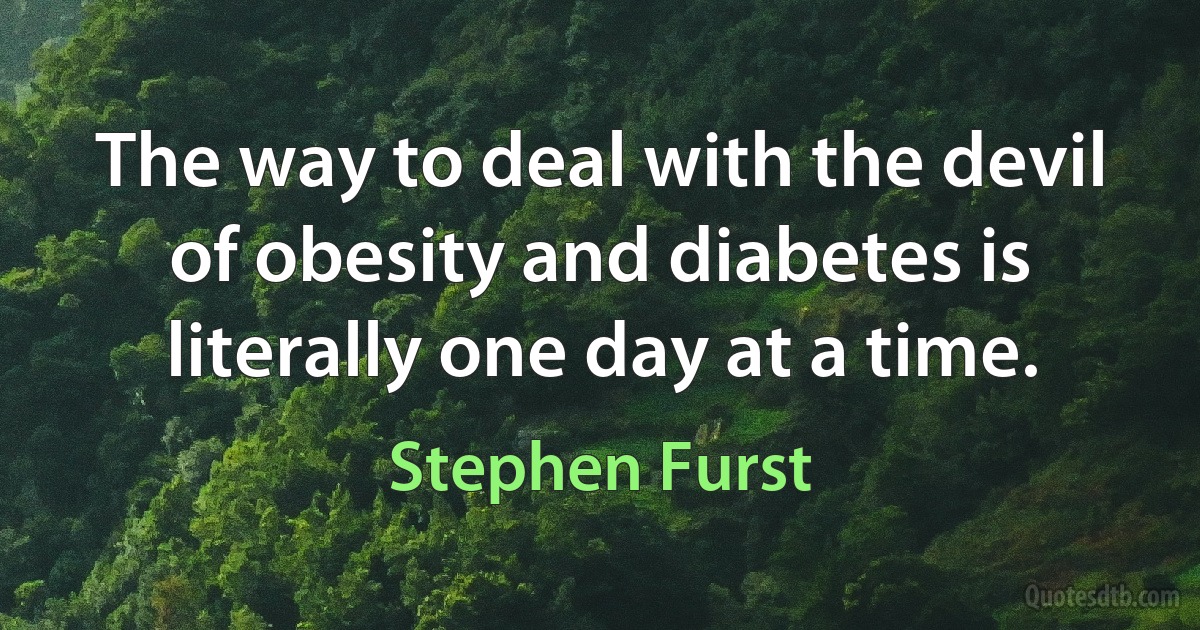 The way to deal with the devil of obesity and diabetes is literally one day at a time. (Stephen Furst)