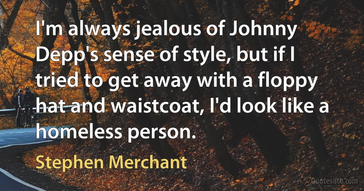 I'm always jealous of Johnny Depp's sense of style, but if I tried to get away with a floppy hat and waistcoat, I'd look like a homeless person. (Stephen Merchant)