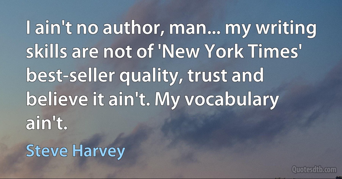 I ain't no author, man... my writing skills are not of 'New York Times' best-seller quality, trust and believe it ain't. My vocabulary ain't. (Steve Harvey)