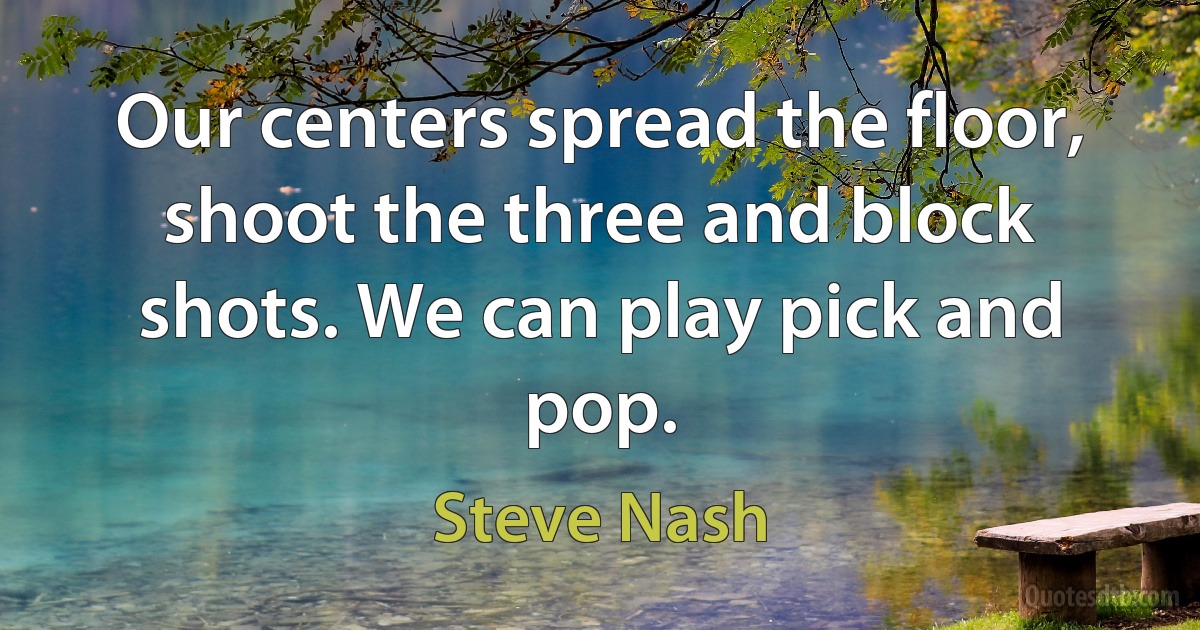 Our centers spread the floor, shoot the three and block shots. We can play pick and pop. (Steve Nash)