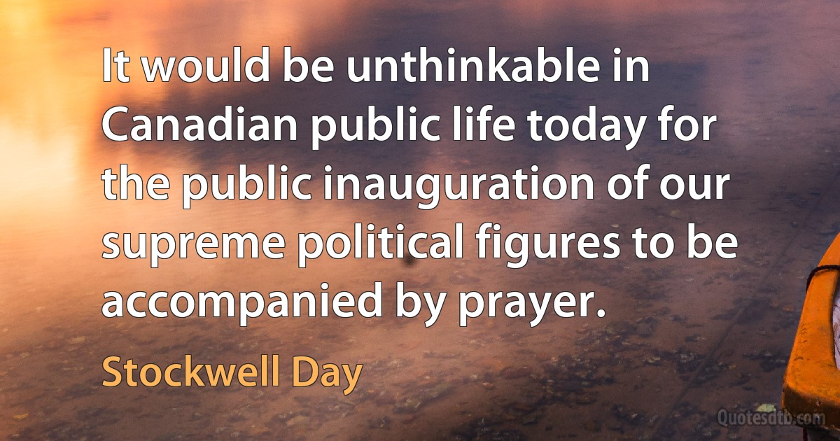 It would be unthinkable in Canadian public life today for the public inauguration of our supreme political figures to be accompanied by prayer. (Stockwell Day)