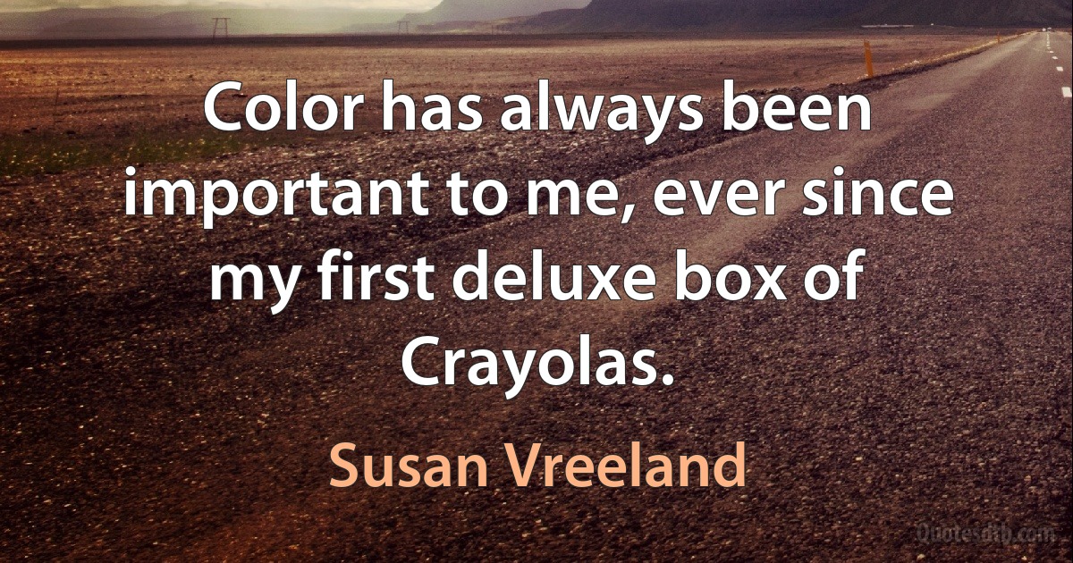 Color has always been important to me, ever since my first deluxe box of Crayolas. (Susan Vreeland)