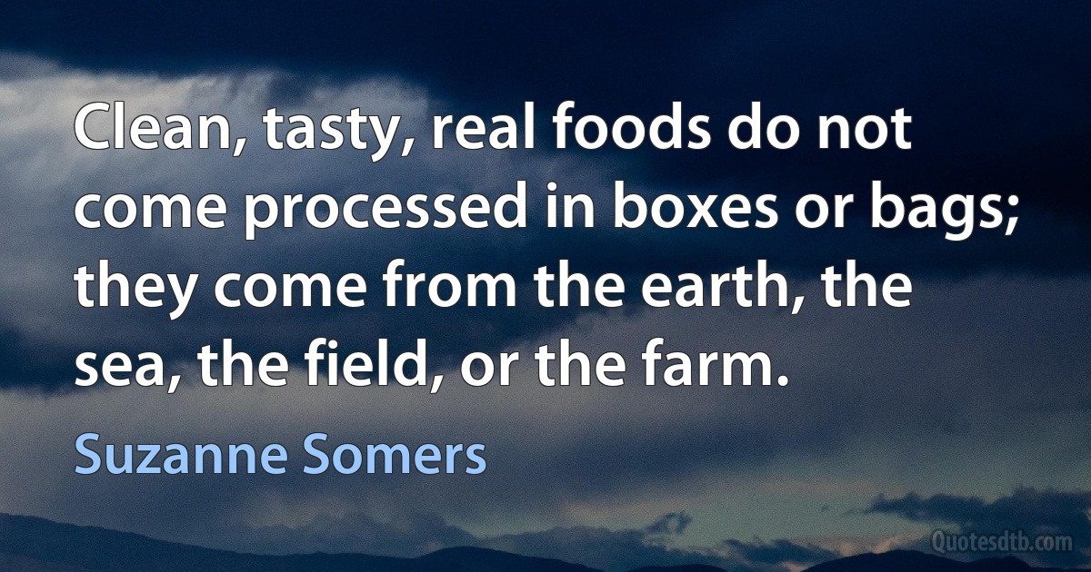 Clean, tasty, real foods do not come processed in boxes or bags; they come from the earth, the sea, the field, or the farm. (Suzanne Somers)