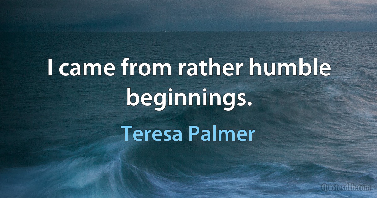 I came from rather humble beginnings. (Teresa Palmer)