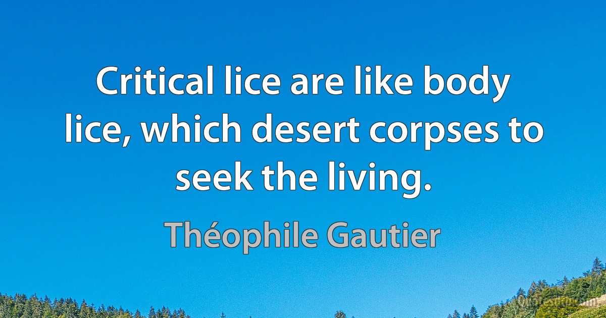 Critical lice are like body lice, which desert corpses to seek the living. (Théophile Gautier)