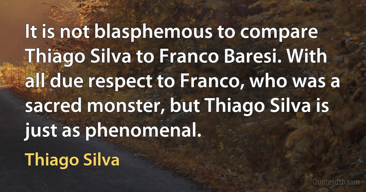 It is not blasphemous to compare Thiago Silva to Franco Baresi. With all due respect to Franco, who was a sacred monster, but Thiago Silva is just as phenomenal. (Thiago Silva)