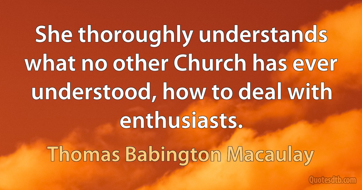 She thoroughly understands what no other Church has ever understood, how to deal with enthusiasts. (Thomas Babington Macaulay)