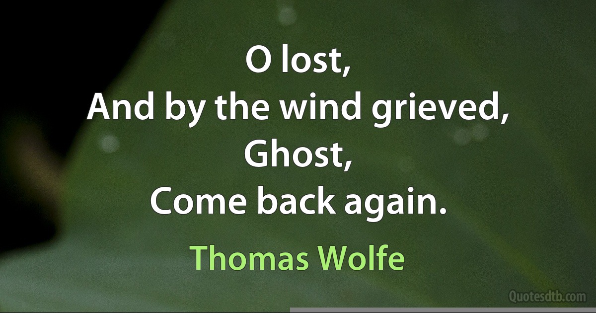 O lost,
And by the wind grieved,
Ghost,
Come back again. (Thomas Wolfe)