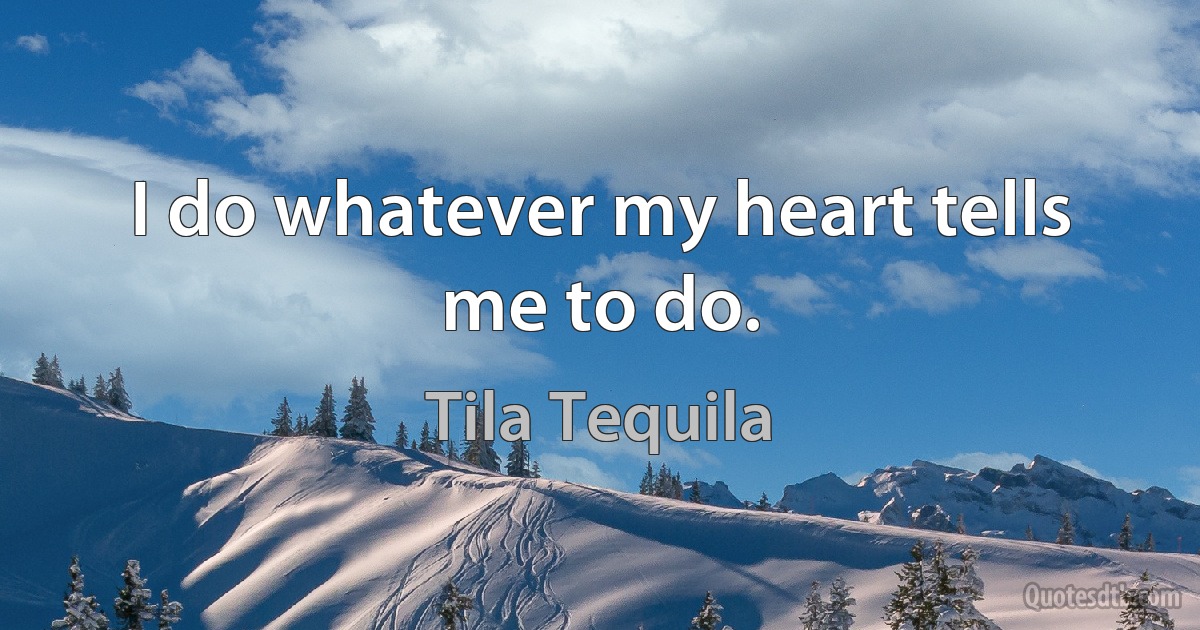 I do whatever my heart tells me to do. (Tila Tequila)