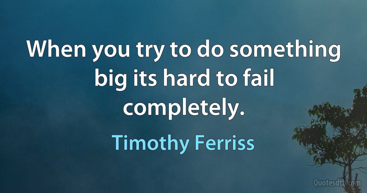 When you try to do something big its hard to fail completely. (Timothy Ferriss)