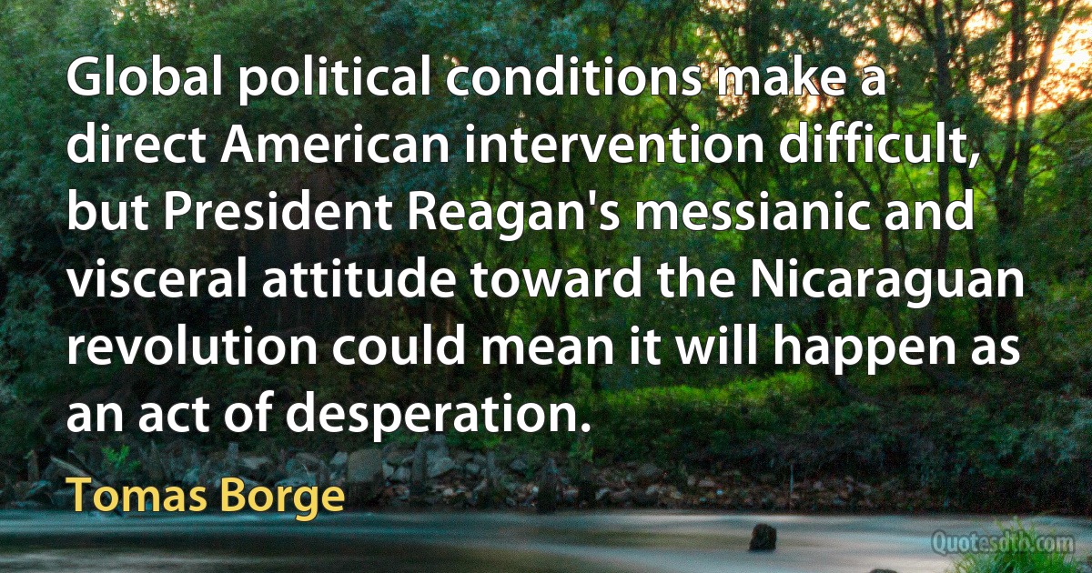 Global political conditions make a direct American intervention difficult, but President Reagan's messianic and visceral attitude toward the Nicaraguan revolution could mean it will happen as an act of desperation. (Tomas Borge)