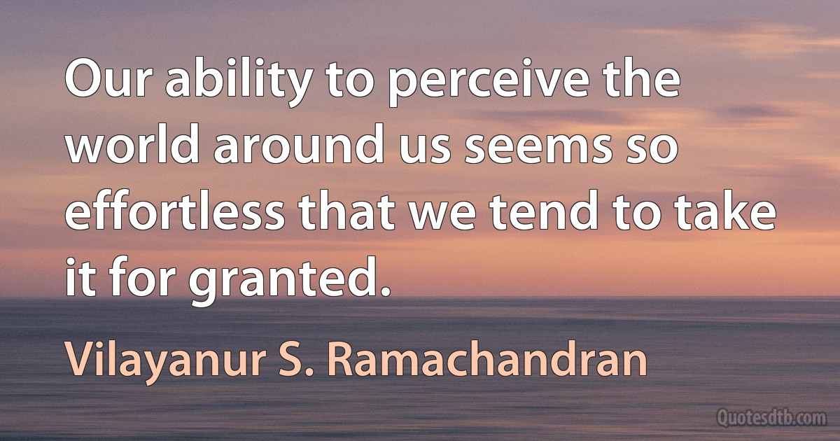 Our ability to perceive the world around us seems so effortless that we tend to take it for granted. (Vilayanur S. Ramachandran)