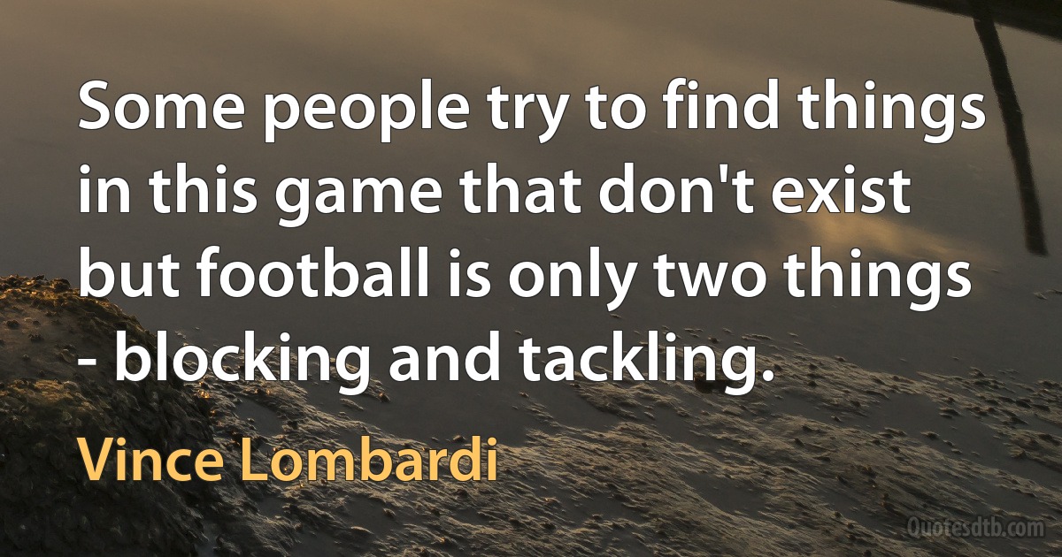 Some people try to find things in this game that don't exist but football is only two things - blocking and tackling. (Vince Lombardi)