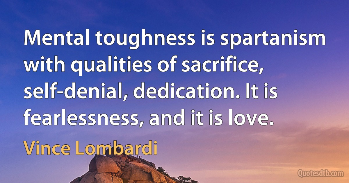 Mental toughness is spartanism with qualities of sacrifice, self-denial, dedication. It is fearlessness, and it is love. (Vince Lombardi)