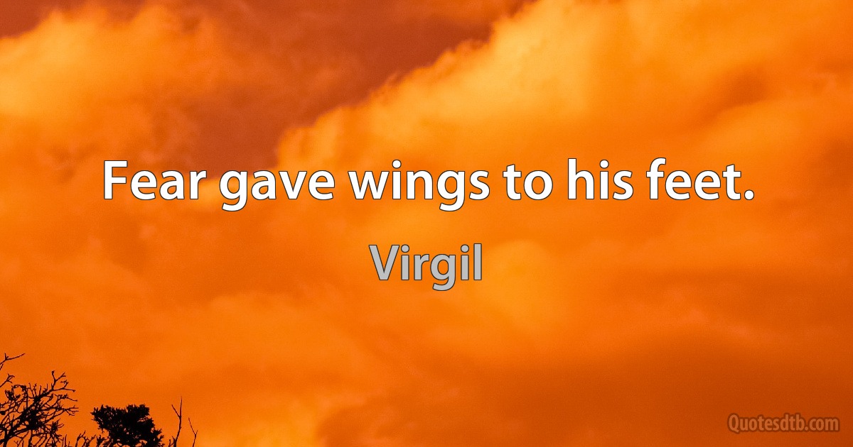 Fear gave wings to his feet. (Virgil)