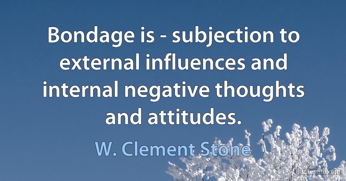 Bondage is - subjection to external influences and internal negative thoughts and attitudes. (W. Clement Stone)