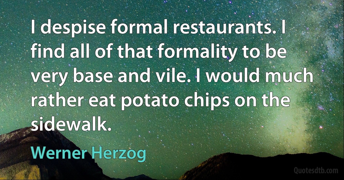 I despise formal restaurants. I find all of that formality to be very base and vile. I would much rather eat potato chips on the sidewalk. (Werner Herzog)