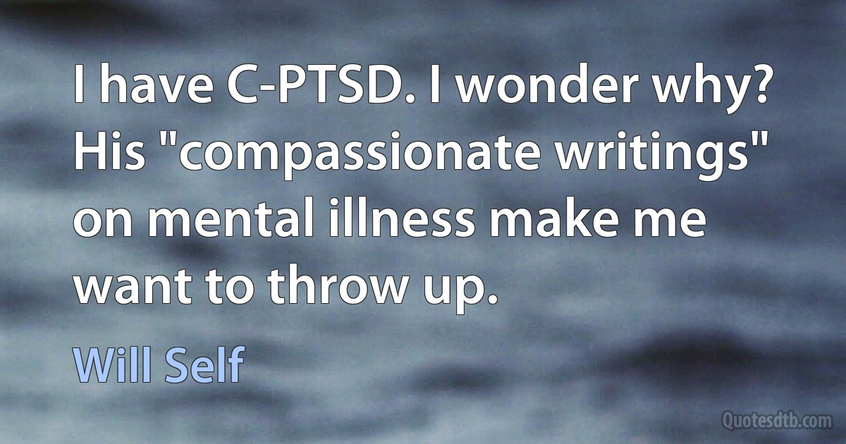 I have C-PTSD. I wonder why? His "compassionate writings" on mental illness make me want to throw up. (Will Self)