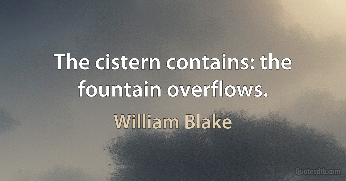 The cistern contains: the fountain overflows. (William Blake)