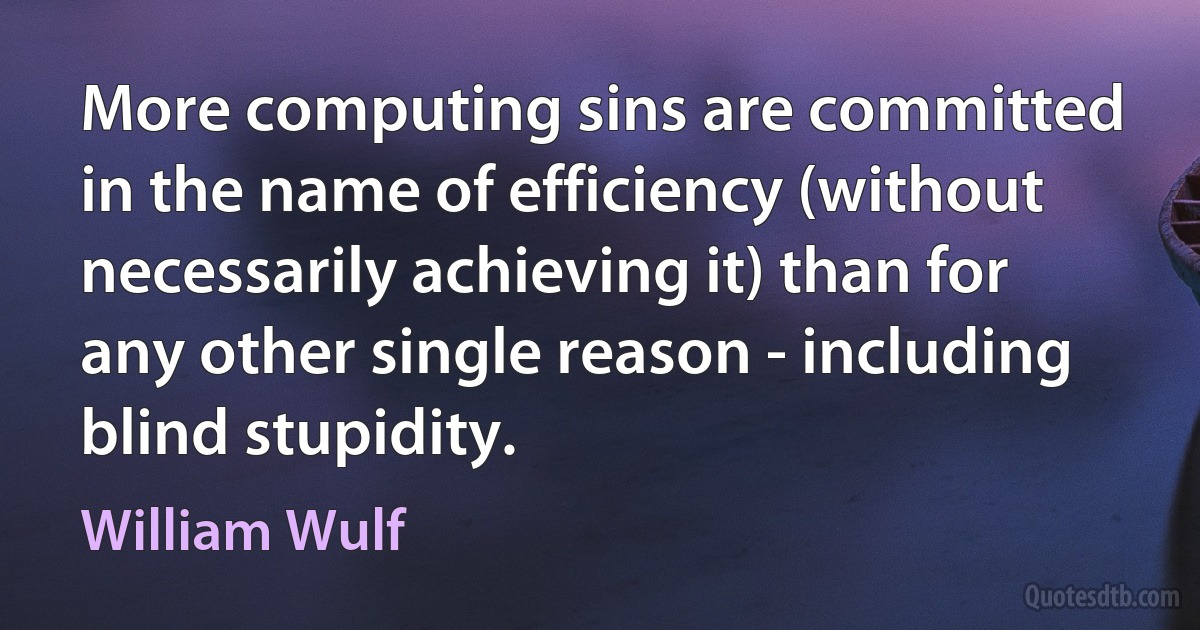 More computing sins are committed in the name of efficiency (without necessarily achieving it) than for any other single reason - including blind stupidity. (William Wulf)