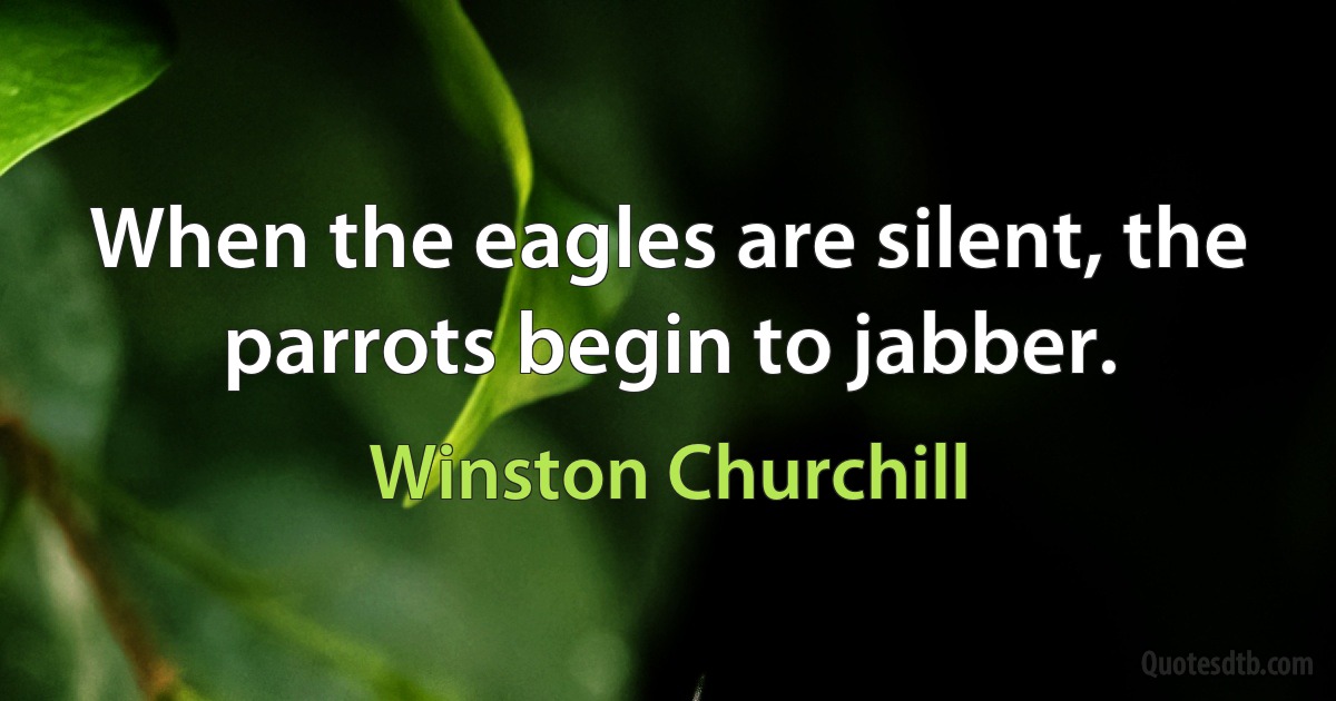 When the eagles are silent, the parrots begin to jabber. (Winston Churchill)