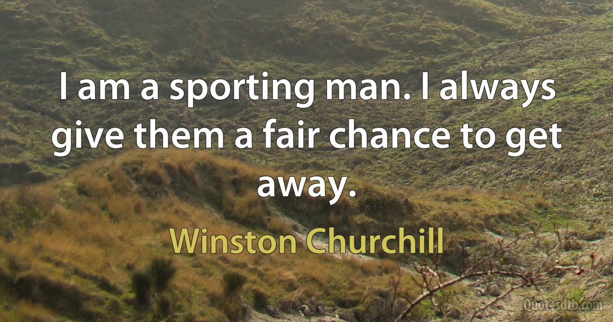 I am a sporting man. I always give them a fair chance to get away. (Winston Churchill)