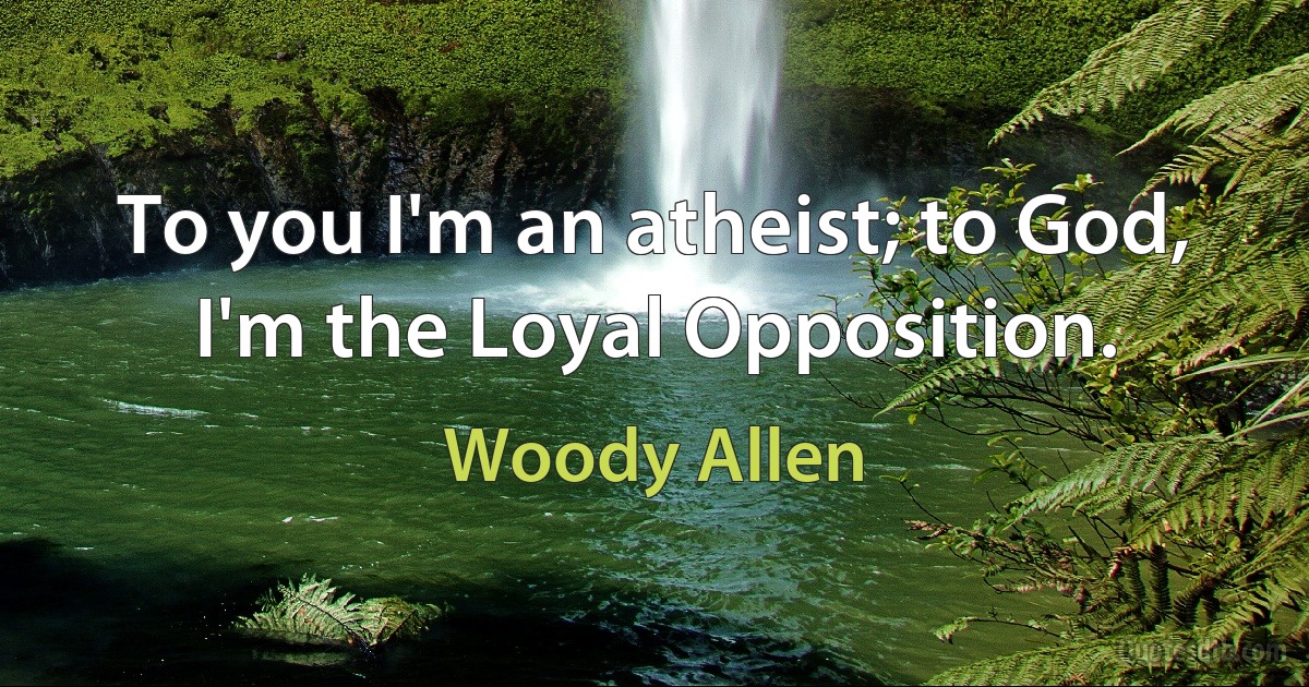 To you I'm an atheist; to God, I'm the Loyal Opposition. (Woody Allen)