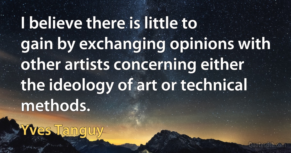 I believe there is little to gain by exchanging opinions with other artists concerning either the ideology of art or technical methods. (Yves Tanguy)