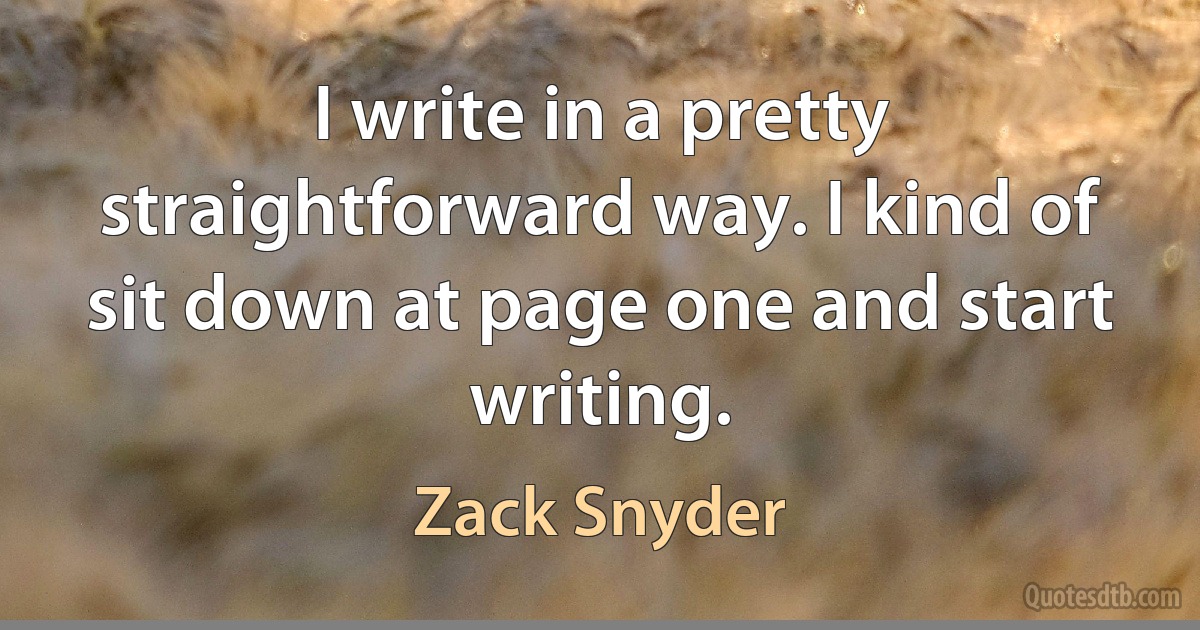 I write in a pretty straightforward way. I kind of sit down at page one and start writing. (Zack Snyder)