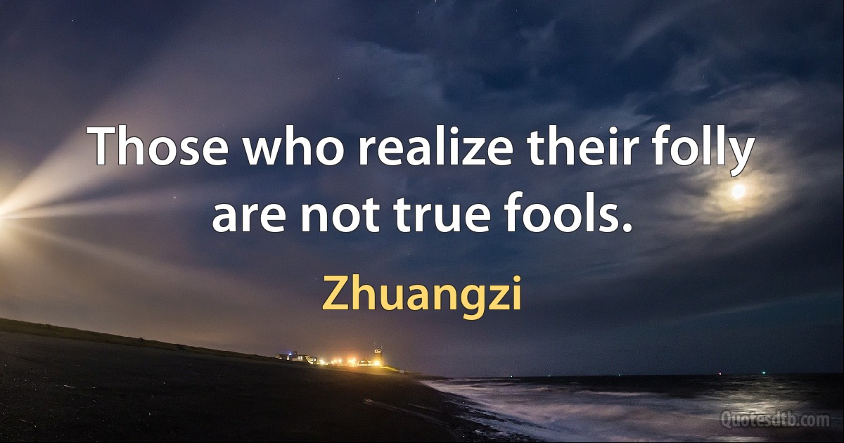 Those who realize their folly are not true fools. (Zhuangzi)