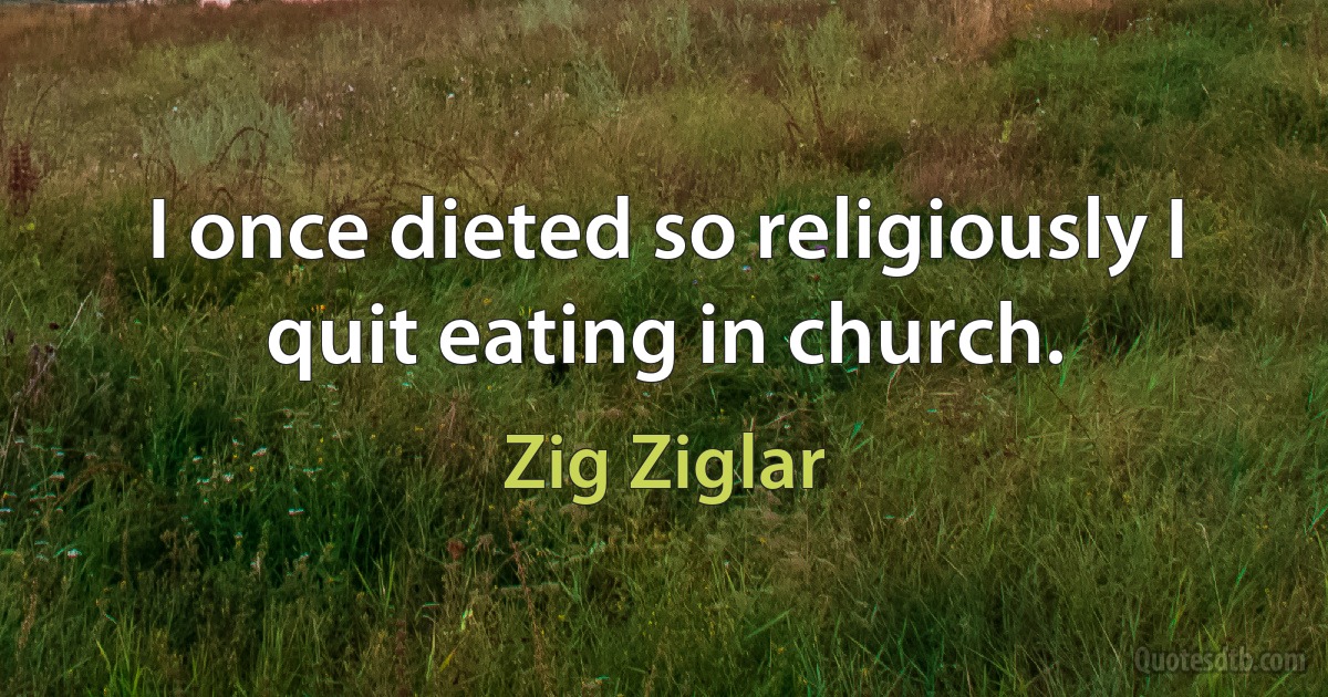 I once dieted so religiously I quit eating in church. (Zig Ziglar)