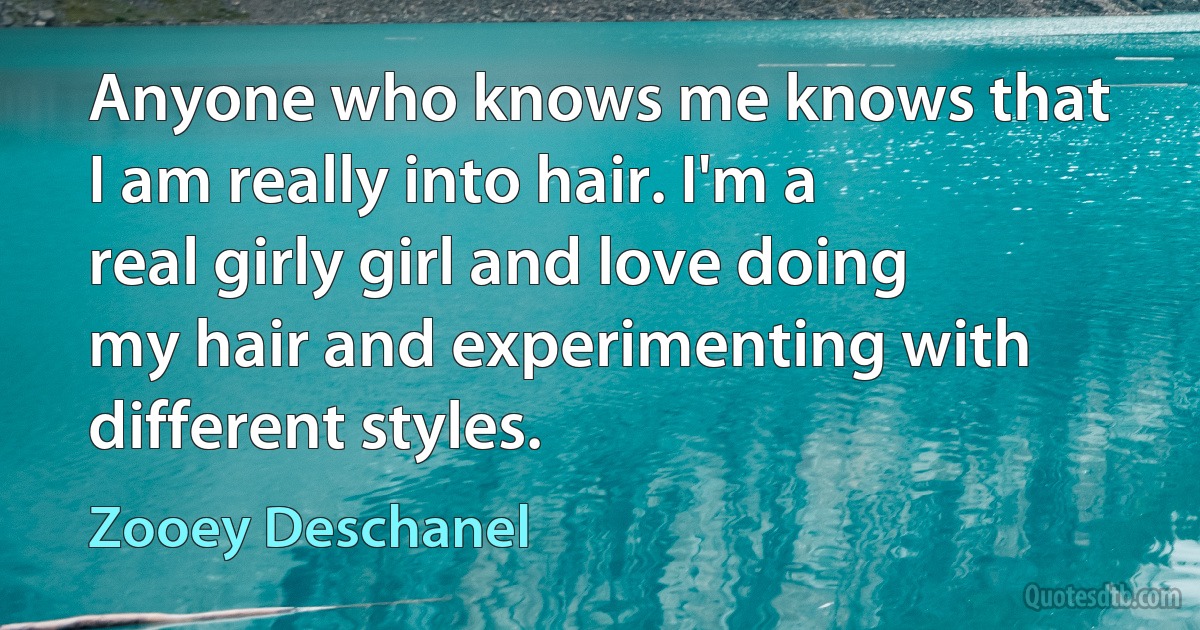 Anyone who knows me knows that I am really into hair. I'm a real girly girl and love doing my hair and experimenting with different styles. (Zooey Deschanel)