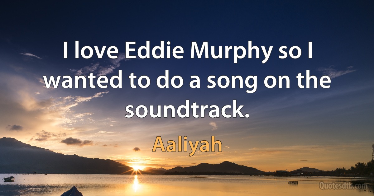 I love Eddie Murphy so I wanted to do a song on the soundtrack. (Aaliyah)