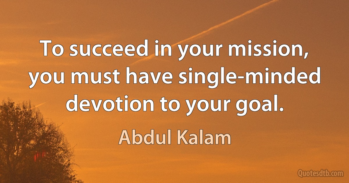 To succeed in your mission, you must have single-minded devotion to your goal. (Abdul Kalam)