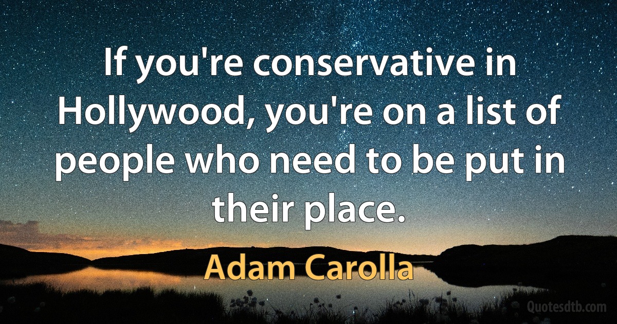 If you're conservative in Hollywood, you're on a list of people who need to be put in their place. (Adam Carolla)