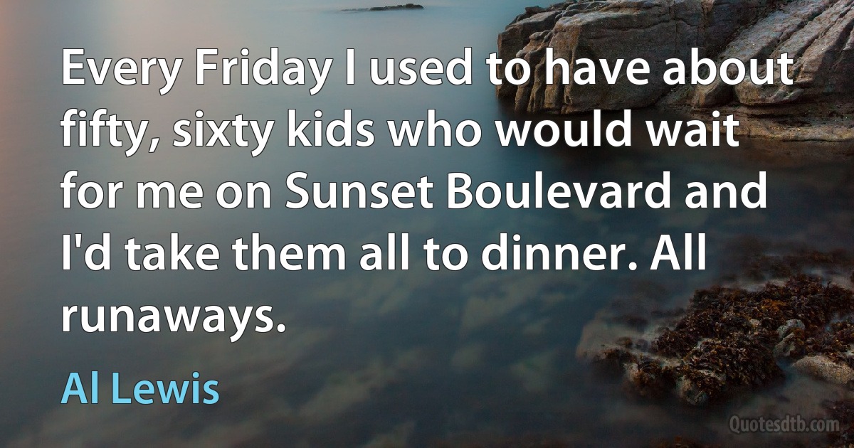 Every Friday I used to have about fifty, sixty kids who would wait for me on Sunset Boulevard and I'd take them all to dinner. All runaways. (Al Lewis)