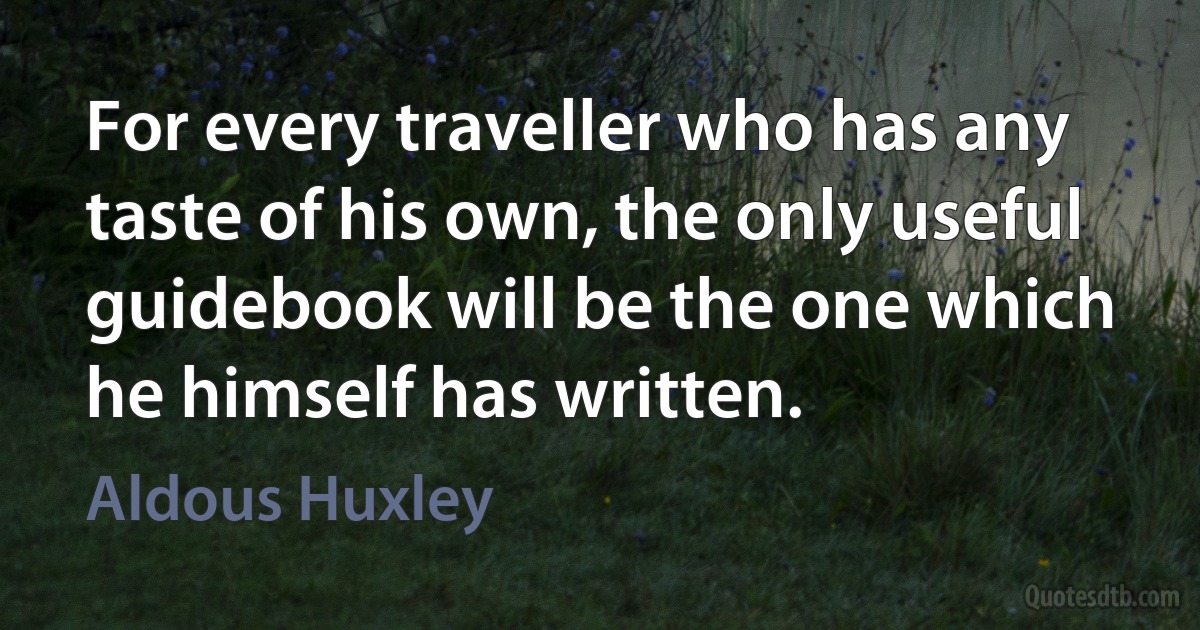 For every traveller who has any taste of his own, the only useful guidebook will be the one which he himself has written. (Aldous Huxley)