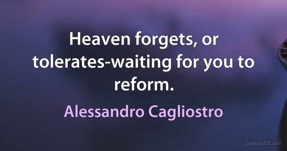 Heaven forgets, or tolerates-waiting for you to reform. (Alessandro Cagliostro)