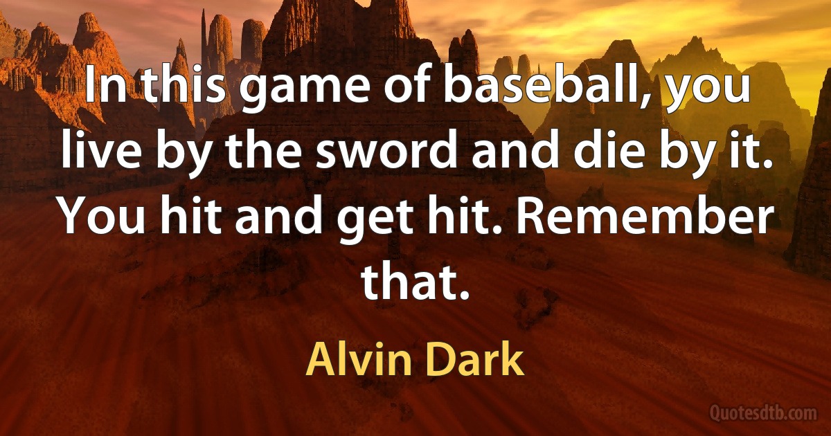 In this game of baseball, you live by the sword and die by it. You hit and get hit. Remember that. (Alvin Dark)