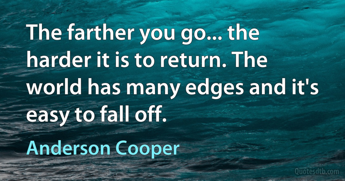 The farther you go... the harder it is to return. The world has many edges and it's easy to fall off. (Anderson Cooper)