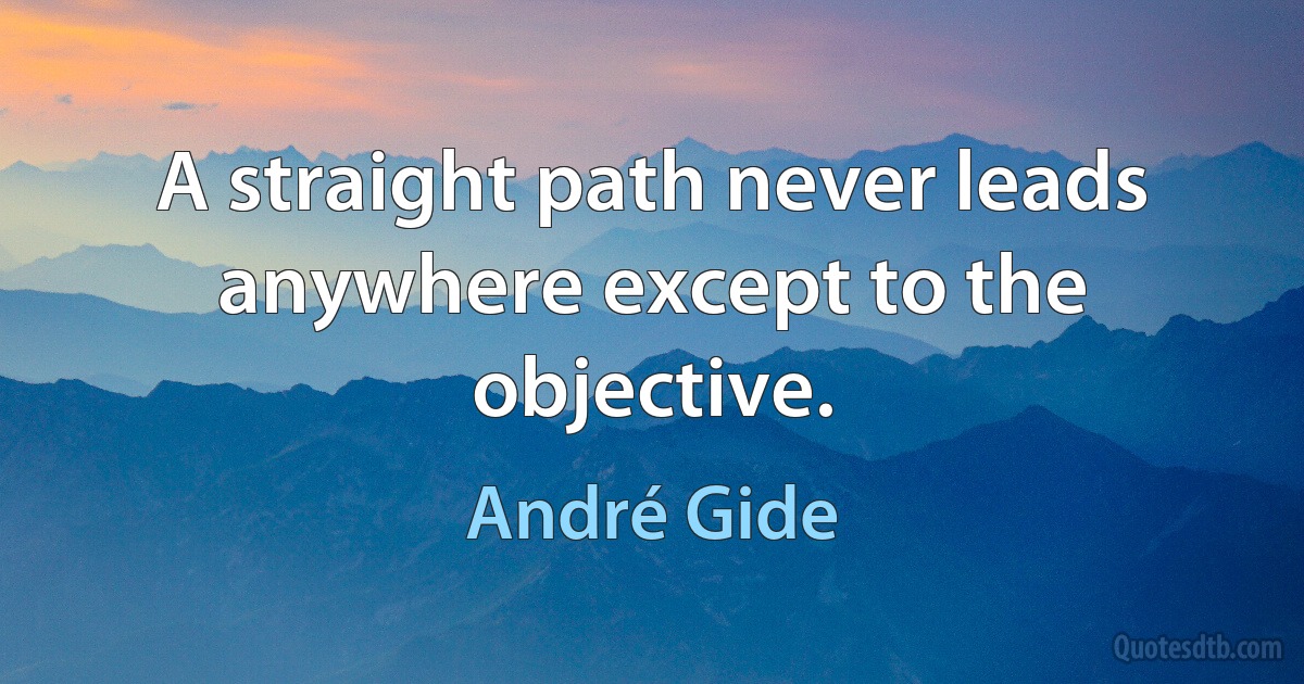 A straight path never leads anywhere except to the objective. (André Gide)